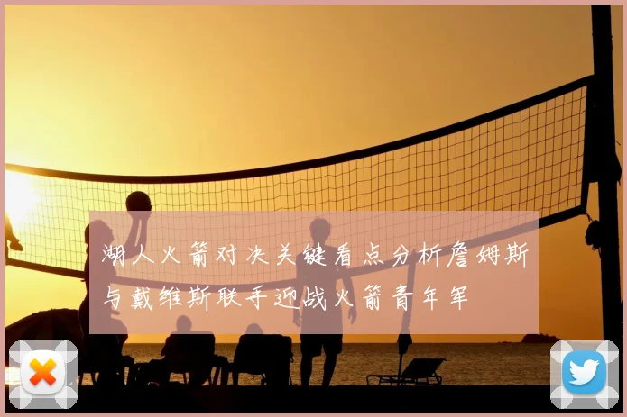 湖人火箭对决关键看点分析詹姆斯与戴维斯联手迎战火箭青年军