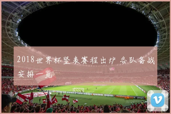 2018世界杯竖表赛程出炉 各队备战安排一览