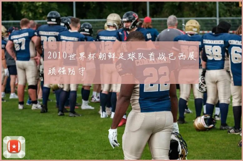2010世界杯朝鲜足球队首战巴西展顽强防守