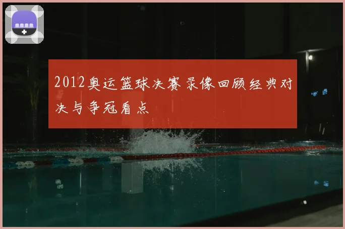 2012奥运篮球决赛录像回顾经典对决与争冠看点