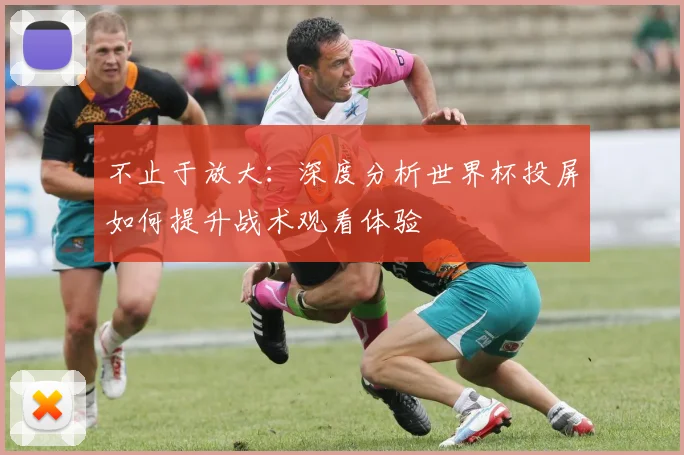 不止于放大:深度分析世界杯投屏如何提升战术观看体验