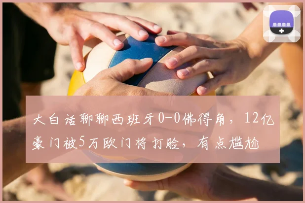 大白话聊聊西班牙0-0佛得角,12亿豪门被5万欧门将打脸,有点尴尬