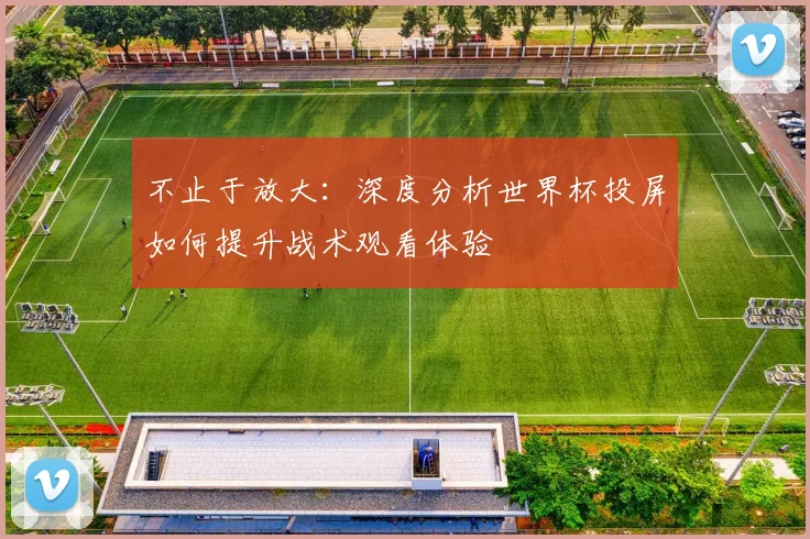 不止于放大：深度分析世界杯投屏如何提升战术观看体验