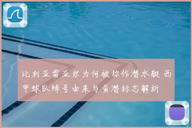 比利亚雷亚尔为何被称作潜水艇 西甲球队绰号由来与黄潜标志解析