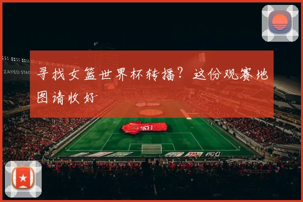 寻找女篮世界杯转播？这份观赛地图请收好