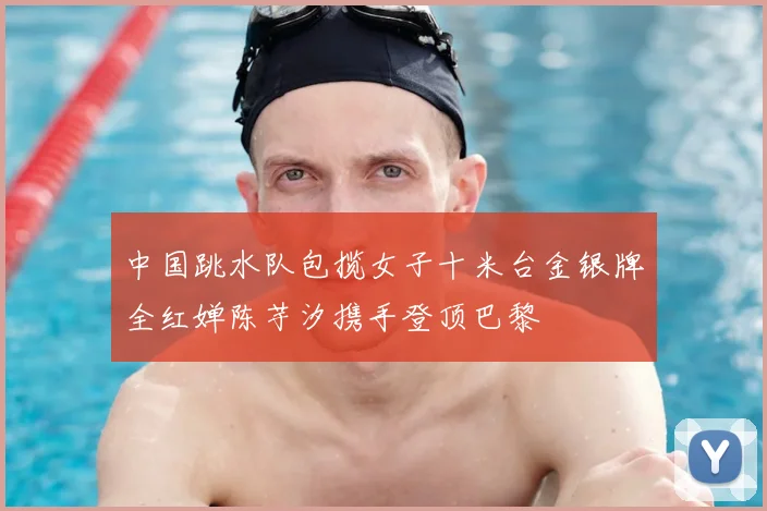 中国跳水队包揽女子十米台金银牌全红婵陈芋汐携手登顶巴黎