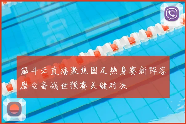 筋斗云直播聚焦国足热身赛新阵容磨合备战世预赛关键对决