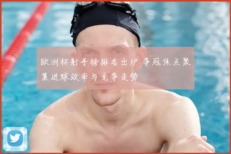 欧洲杯射手榜排名出炉 争冠焦点聚集进球效率与竞争走势
