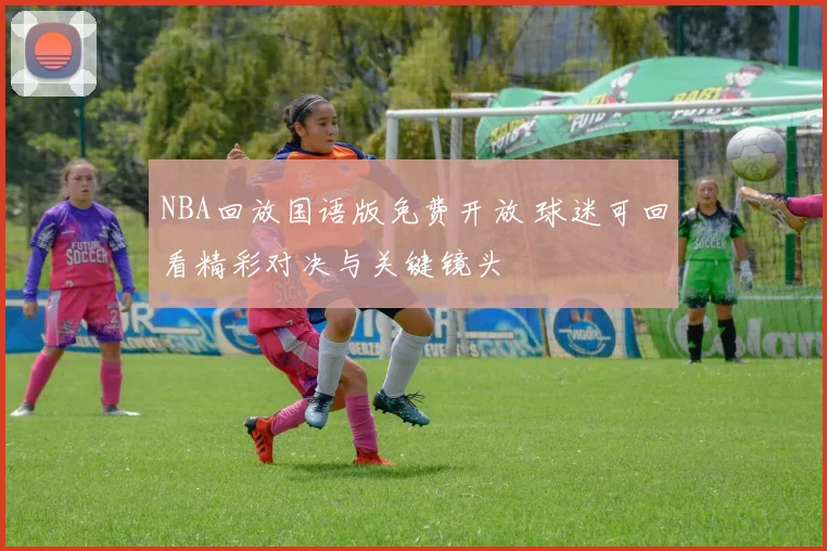 NBA回放国语版免费开放 球迷可回看精彩对决与关键镜头