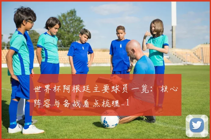 世界杯阿根廷主要球员一览：核心阵容与备战看点梳理_1
