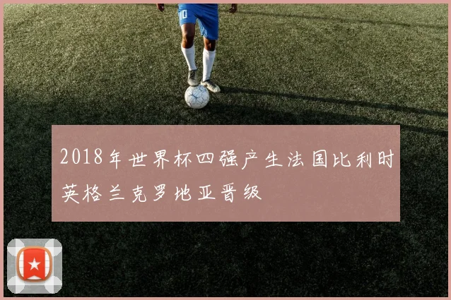 2018年世界杯四强产生法国比利时英格兰克罗地亚晋级
