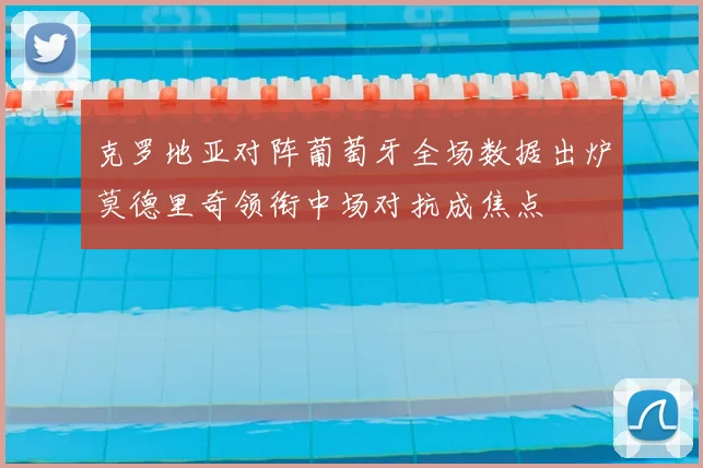 克罗地亚对阵葡萄牙全场数据出炉莫德里奇领衔中场对抗成焦点