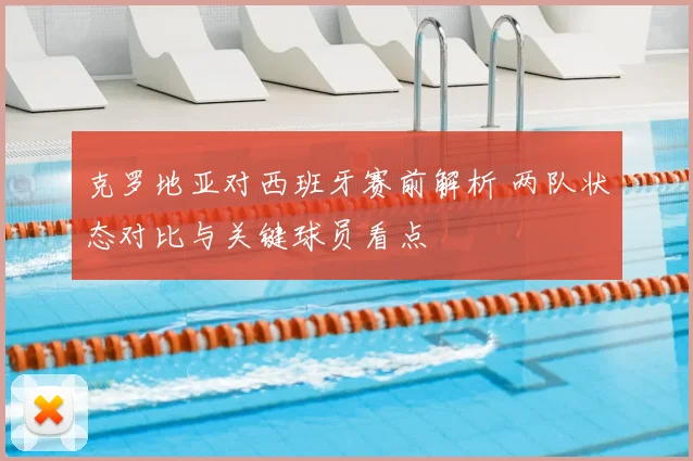 克罗地亚对西班牙赛前解析 两队状态对比与关键球员看点