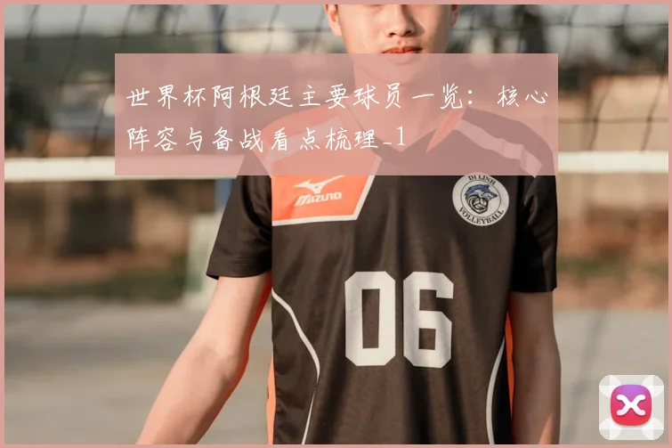 世界杯阿根廷主要球员一览：核心阵容与备战看点梳理_1