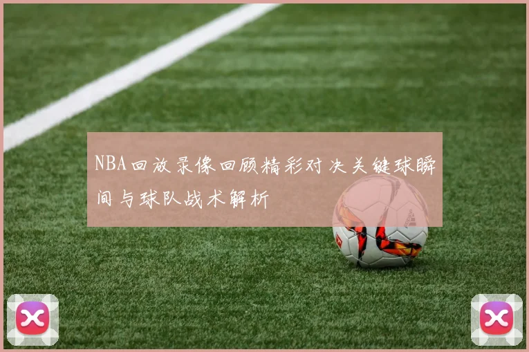 NBA回放录像回顾精彩对决关键球瞬间与球队战术解析