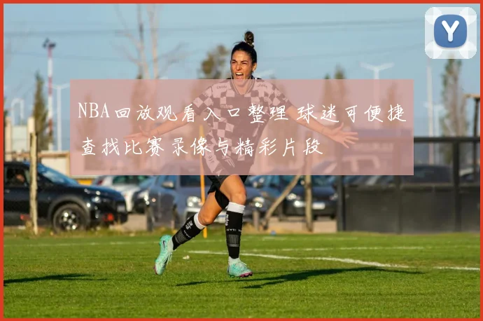 NBA回放观看入口整理 球迷可便捷查找比赛录像与精彩片段