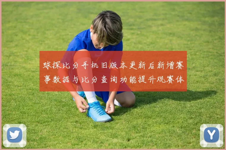 球探比分手机旧版本更新后新增赛事数据与比分查询功能提升观赛体验