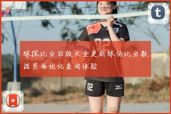 球探比分旧版大全更新球场比分数据页面优化查询体验