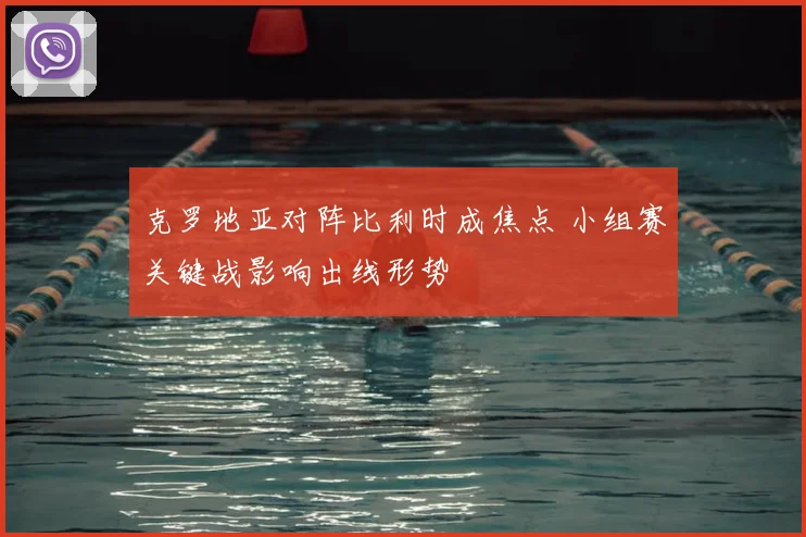 克罗地亚对阵比利时成焦点 小组赛关键战影响出线形势