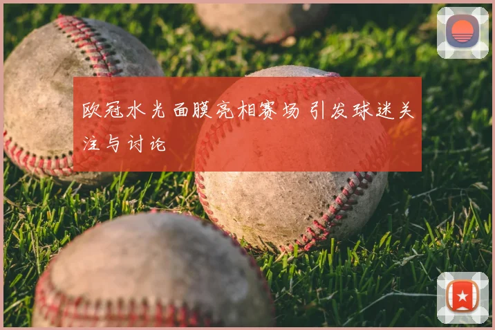 欧冠水光面膜亮相赛场 引发球迷关注与讨论