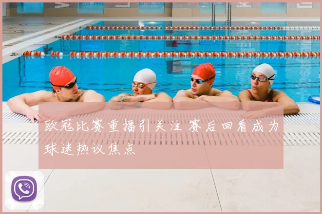 欧冠比赛重播引关注 赛后回看成为球迷热议焦点