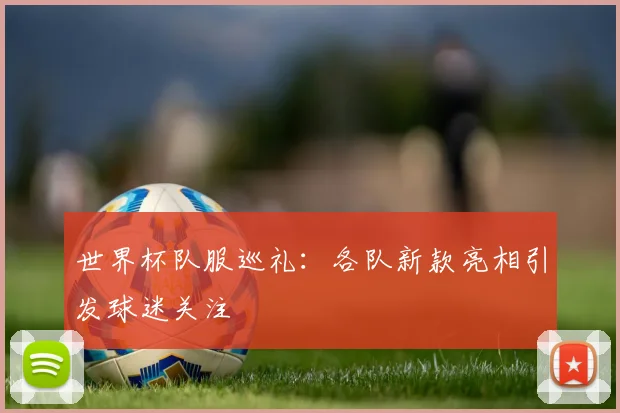 世界杯队服巡礼:各队新款亮相引发球迷关注