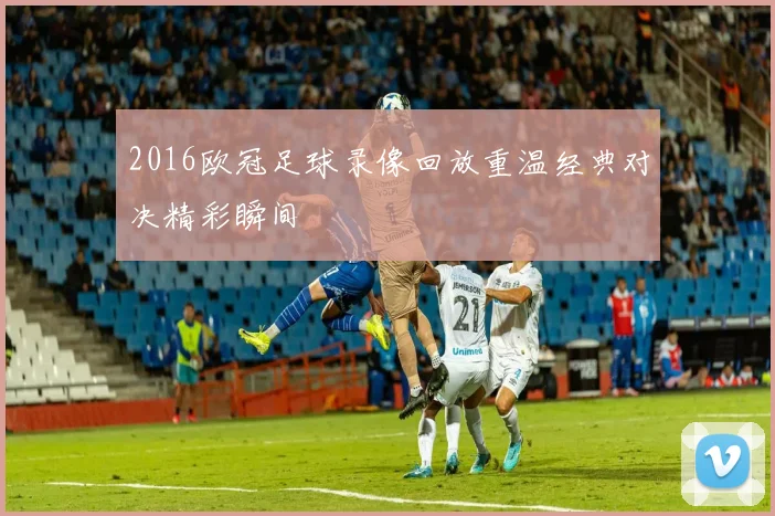 2016欧冠足球录像回放重温经典对决精彩瞬间
