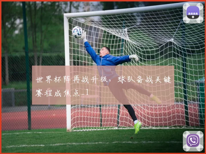 世界杯阵再战升级，球队备战关键赛程成焦点_1