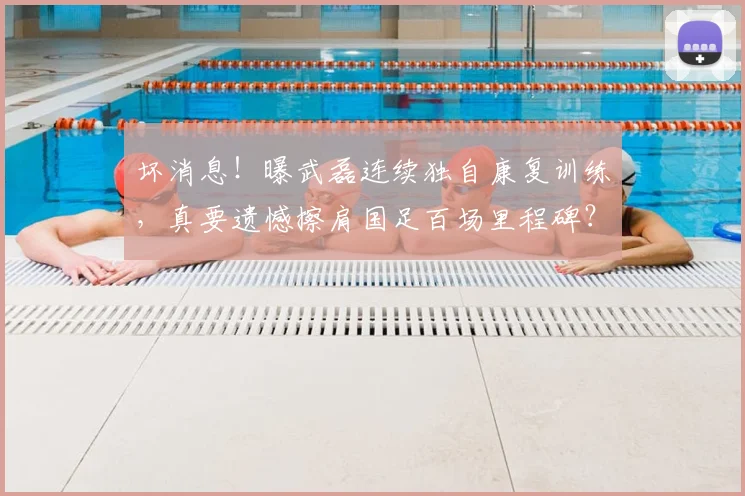 坏消息！曝武磊连续独自康复训练，真要遗憾擦肩国足百场里程碑？