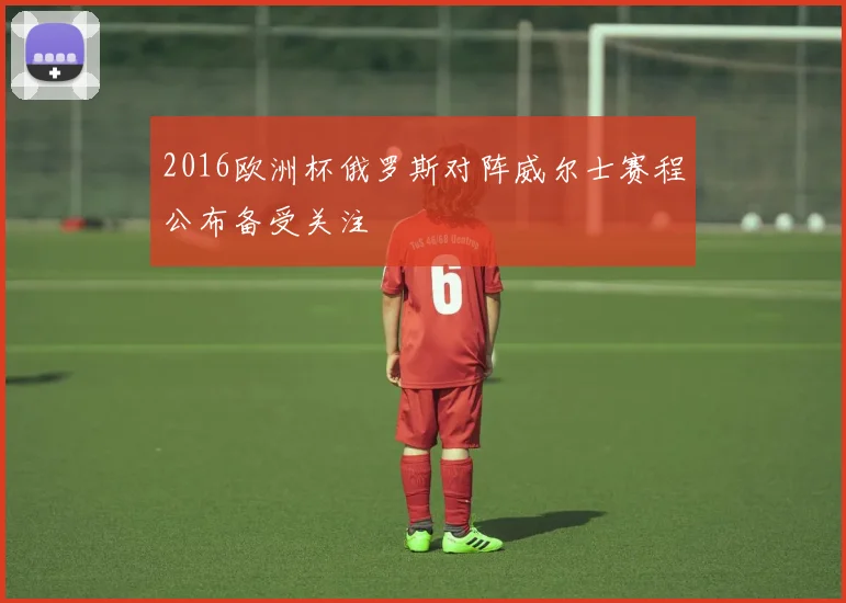 2016欧洲杯俄罗斯对阵威尔士赛程公布备受关注