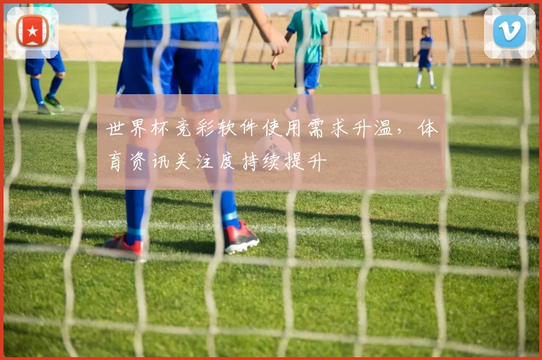 世界杯竞彩软件使用需求升温,体育资讯关注度持续提升