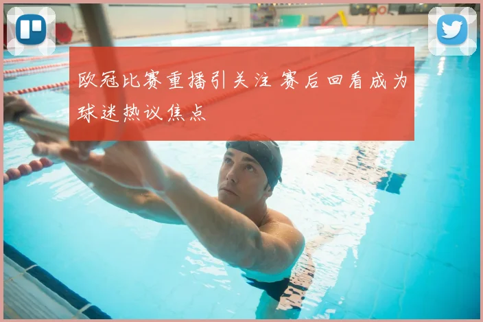 欧冠比赛重播引关注 赛后回看成为球迷热议焦点
