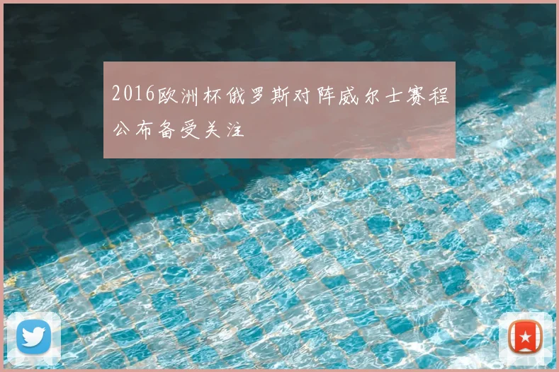 2016欧洲杯俄罗斯对阵威尔士赛程公布备受关注