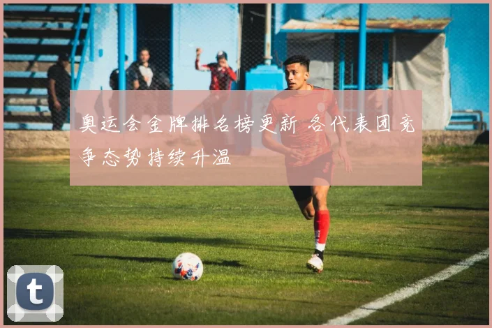 奥运会金牌排名榜更新 各代表团竞争态势持续升温