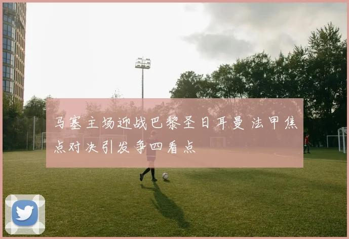 马塞主场迎战巴黎圣日耳曼 法甲焦点对决引发争四看点