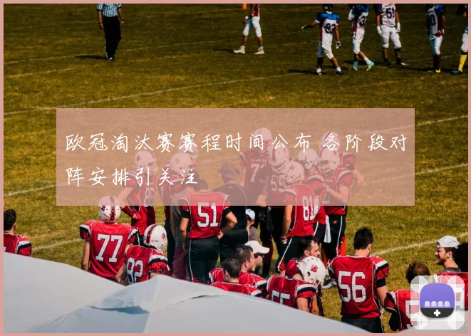 欧冠淘汰赛赛程时间公布 各阶段对阵安排引关注