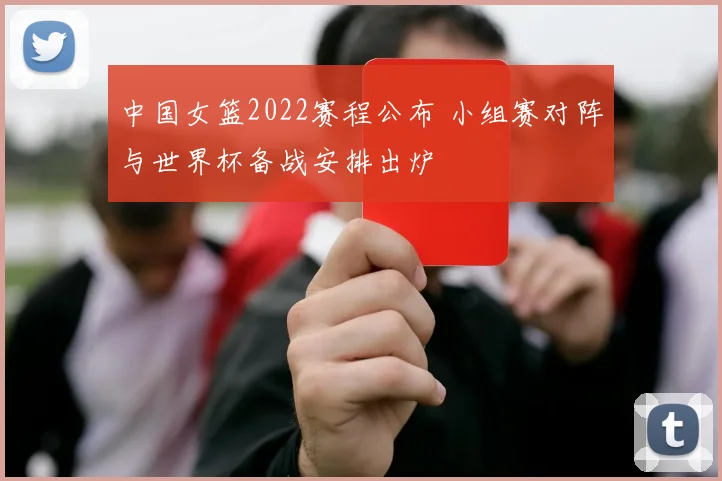 中国女篮2022赛程公布 小组赛对阵与世界杯备战安排出炉