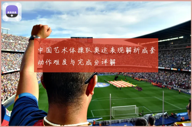 中国艺术体操队奥运表现解析成套动作难度与完成分详解