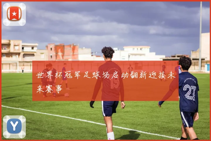 世界杯冠军足球场启动翻新迎接未来赛事