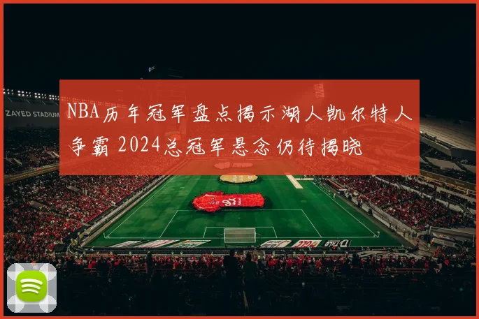 NBA历年冠军盘点揭示湖人凯尔特人争霸 2024总冠军悬念仍待揭晓