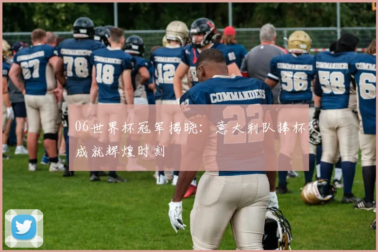 06世界杯冠军揭晓：意大利队捧杯成就辉煌时刻