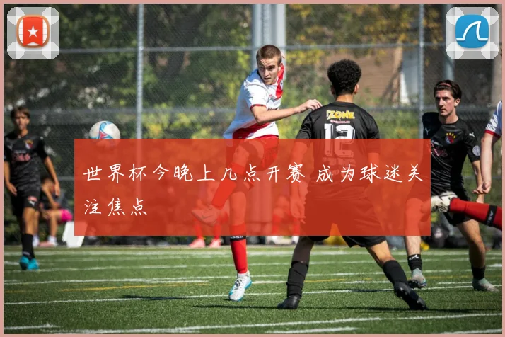 世界杯今晚上几点开赛 成为球迷关注焦点